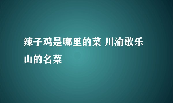 辣子鸡是哪里的菜 川渝歌乐山的名菜