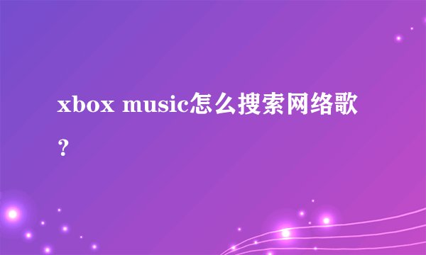 xbox music怎么搜索网络歌？