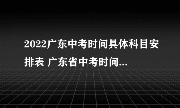 2022广东中考时间具体科目安排表 广东省中考时间2022考试时间