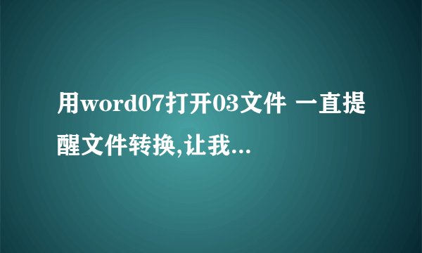 用word07打开03文件 一直提醒文件转换,让我选文本编码,,不然就是乱码。。