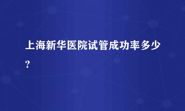 上海新华医院试管成功率多少？