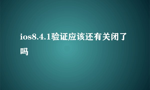 ios8.4.1验证应该还有关闭了吗