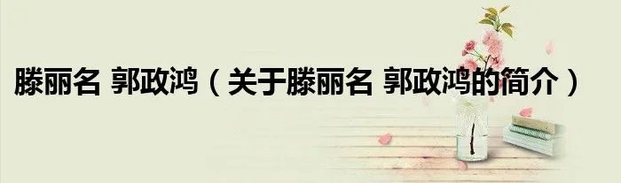 滕丽名 郭政鸿（关于滕丽名 郭政鸿的简介）