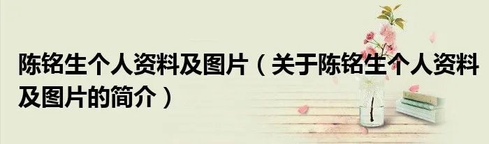 陈铭生个人资料及图片（关于陈铭生个人资料及图片的简介）
