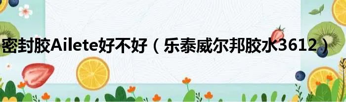 密封胶Ailete好不好(乐泰威尔邦胶水3612)