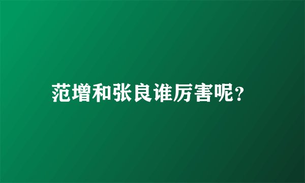 范增和张良谁厉害呢？