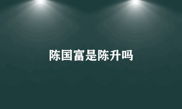 陈国富是陈升吗