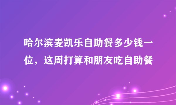 哈尔滨麦凯乐自助餐多少钱一位，这周打算和朋友吃自助餐