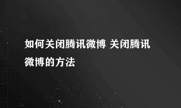 如何关闭腾讯微博 关闭腾讯微博的方法