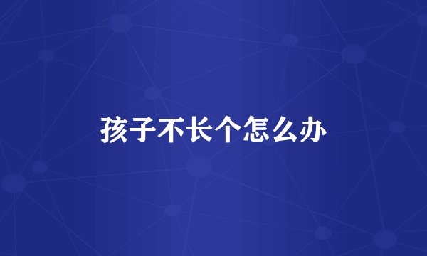 孩子不长个怎么办