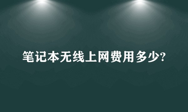 笔记本无线上网费用多少?