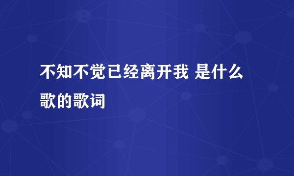 不知不觉已经离开我 是什么歌的歌词