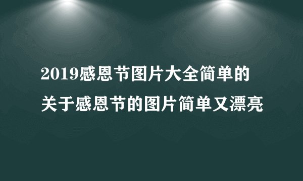 2019感恩节图片大全简单的 关于感恩节的图片简单又漂亮