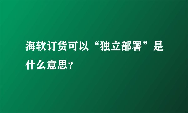 海软订货可以“独立部署”是什么意思？