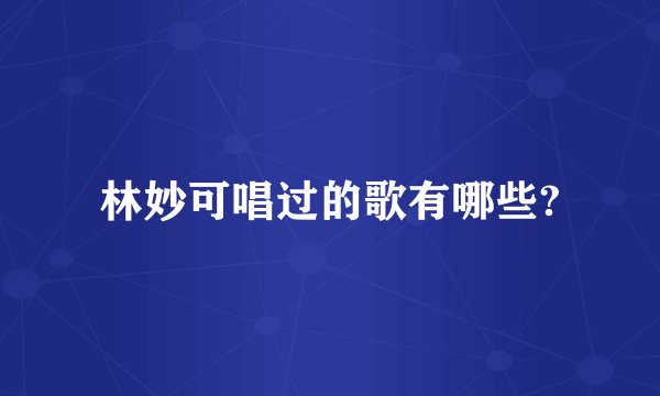 林妙可唱过的歌有哪些?