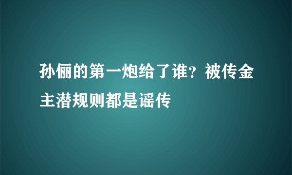 孙俪的第一炮给了谁?被传金主潜规则都是谣传