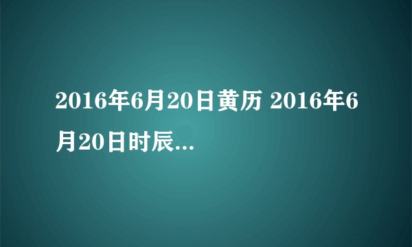 2016年6月20日黄历 2016年6月20日时辰凶吉查询