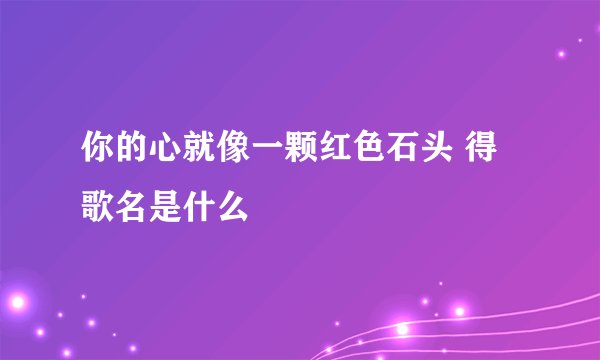 你的心就像一颗红色石头 得歌名是什么