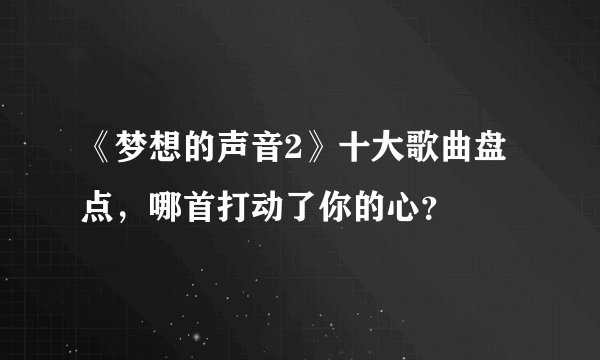 《梦想的声音2》十大歌曲盘点，哪首打动了你的心？