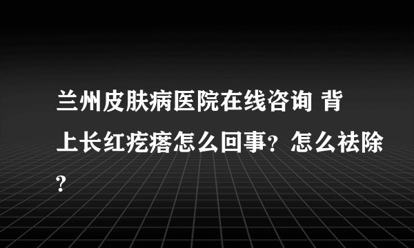 兰州皮肤病医院在线咨询 背上长红疙瘩怎么回事?怎么祛除?