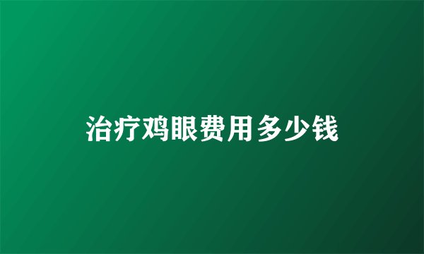 治疗鸡眼费用多少钱
