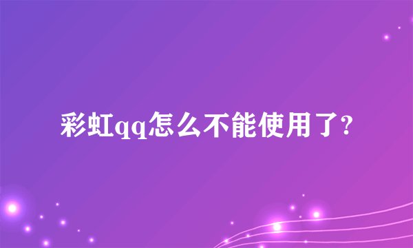 彩虹qq怎么不能使用了?