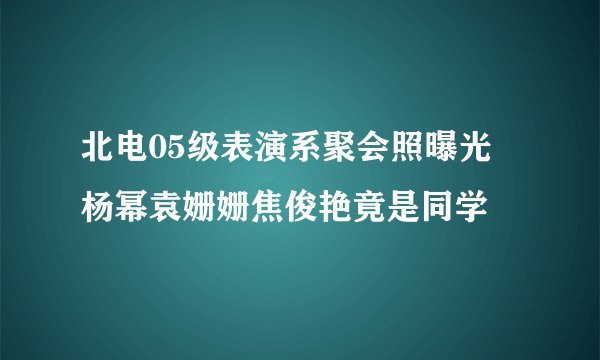 北电05级表演系聚会照曝光 杨幂袁姗姗焦俊艳竟是同学
