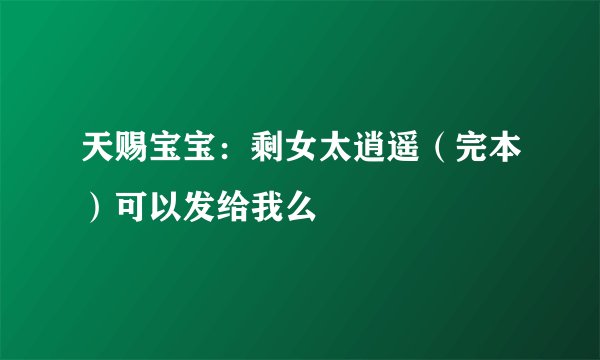 天赐宝宝：剩女太逍遥（完本）可以发给我么
