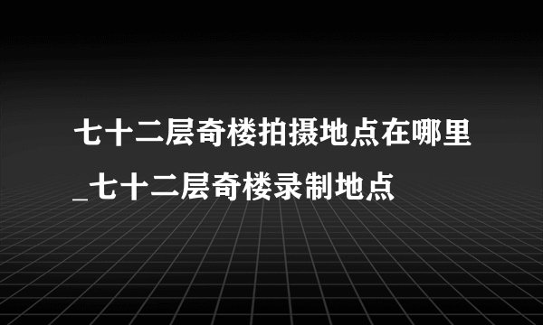 七十二层奇楼拍摄地点在哪里_七十二层奇楼录制地点