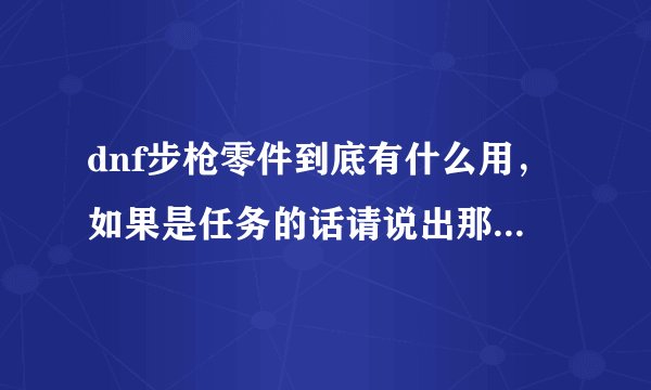 dnf步枪零件到底有什么用，如果是任务的话请说出那个任务或截图，谢谢。