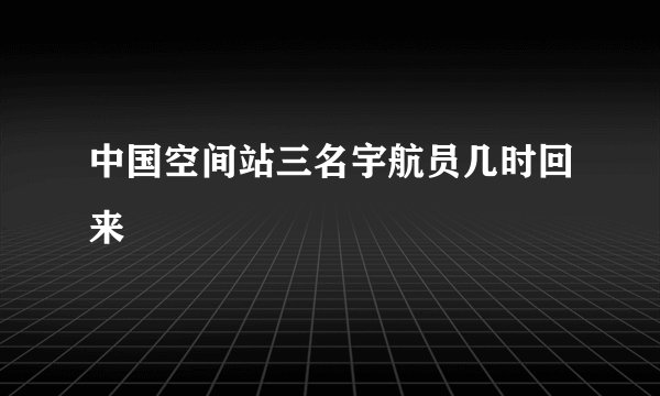 中国空间站三名宇航员几时回来