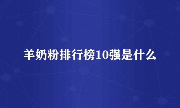 羊奶粉排行榜10强是什么