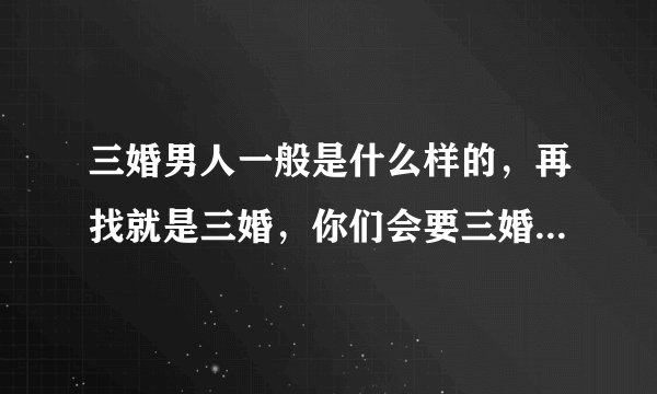 三婚男人一般是什么样的,再找就是三婚,你们会要三婚男的吗?