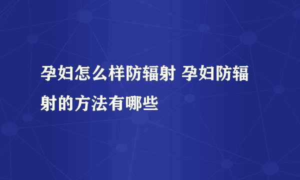 孕妇怎么样防辐射 孕妇防辐射的方法有哪些