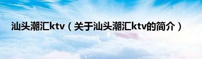 汕头潮汇ktv（关于汕头潮汇ktv的简介）
