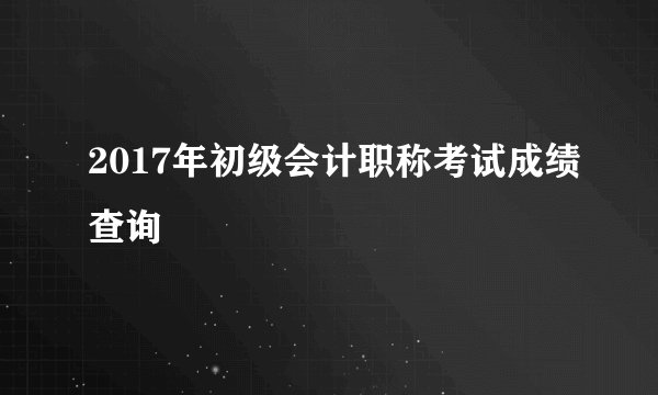 2017年初级会计职称考试成绩查询