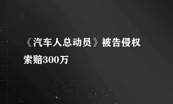 《汽车人总动员》被告侵权 索赔300万