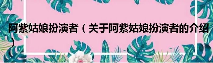 阿紫姑娘扮演者(关于阿紫姑娘扮演者的介绍)