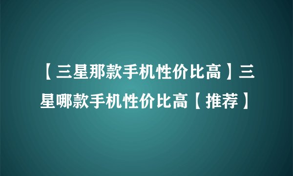 【三星那款手机性价比高】三星哪款手机性价比高【推荐】
