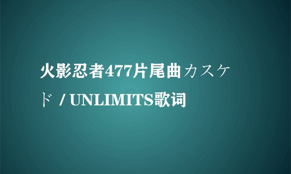 火影忍者477片尾曲カスケード / UNLIMITS歌词