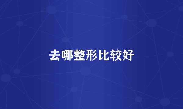 去哪整形比较好