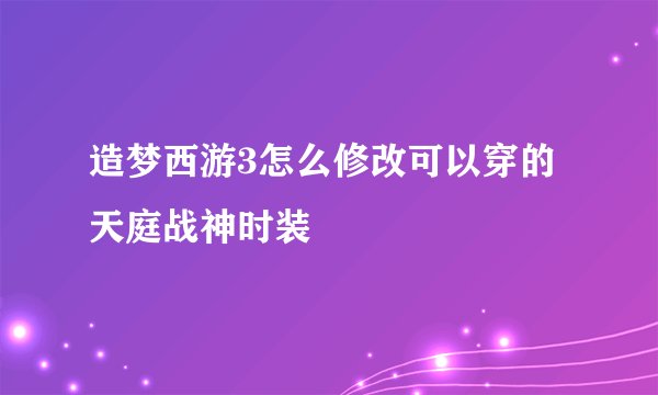 造梦西游3怎么修改可以穿的天庭战神时装