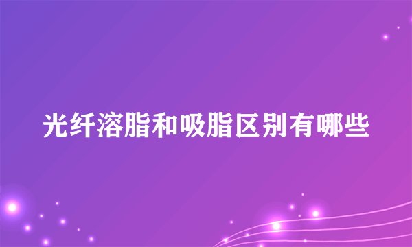 光纤溶脂和吸脂区别有哪些