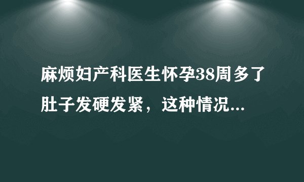 麻烦妇产科医生怀孕38周多了肚子发硬发紧，这种情况是怎么回事