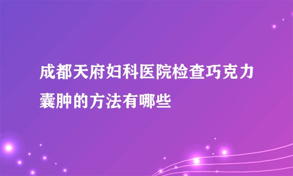 成都天府妇科医院检查巧克力囊肿的方法有哪些