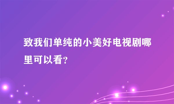 致我们单纯的小美好电视剧哪里可以看？