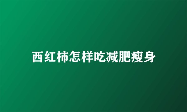 西红柿怎样吃减肥瘦身