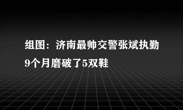组图：济南最帅交警张斌执勤9个月磨破了5双鞋