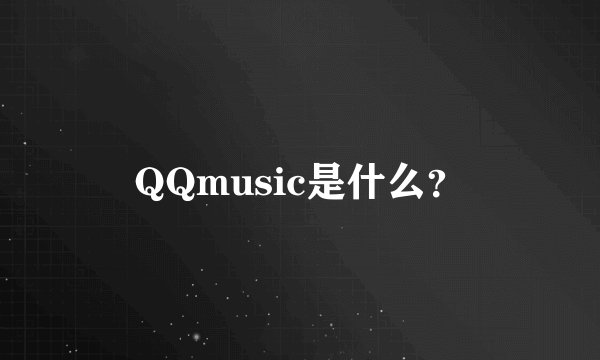 QQmusic是什么？