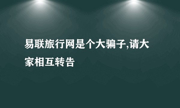 易联旅行网是个大骗子,请大家相互转告